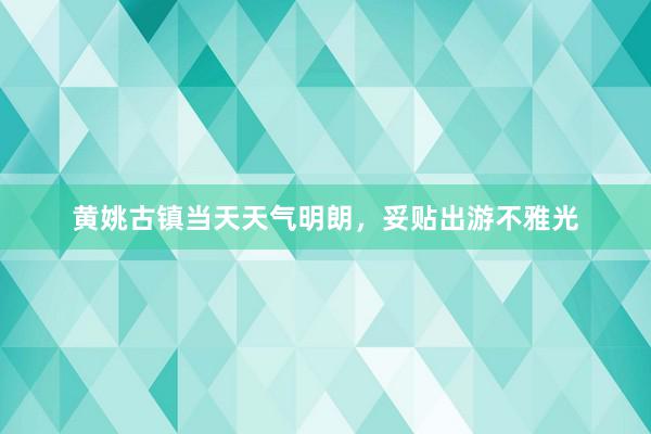 黄姚古镇当天天气明朗，妥贴出游不雅光